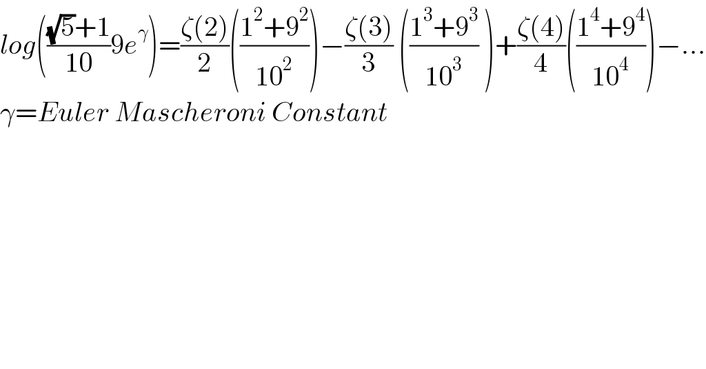 log((((√5)+1)/(10))9e^γ )=((ζ(2))/2)(((1^2 +9^2 )/(10^2 )))−((ζ(3))/3) (((1^3 +9^3 )/(10^3 )) )+((ζ(4))/4)(((1^4 +9^4 )/(10^4 )))−...  γ=Euler Mascheroni Constant  