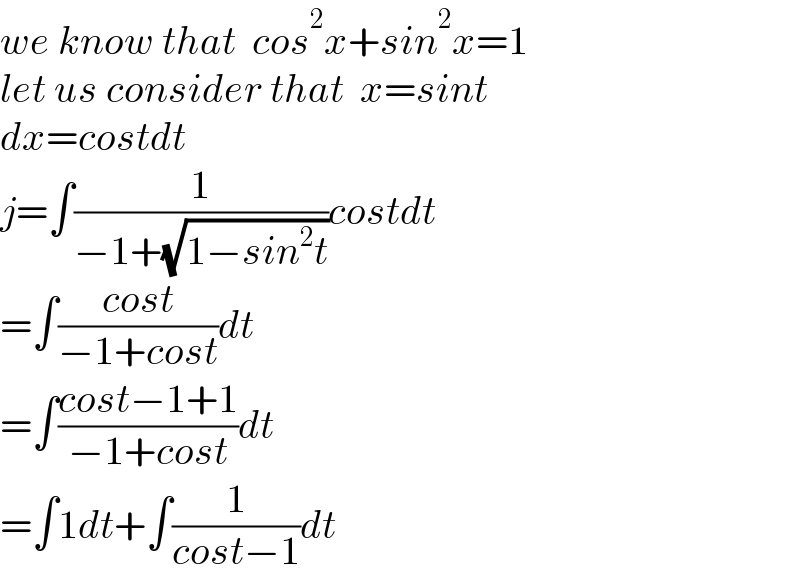 we know that  cos^2 x+sin^2 x=1  let us consider that  x=sint  dx=costdt  j=∫(1/(−1+(√(1−sin^2 t))))costdt  =∫((cost)/(−1+cost))dt  =∫((cost−1+1)/(−1+cost))dt  =∫1dt+∫(1/(cost−1))dt  