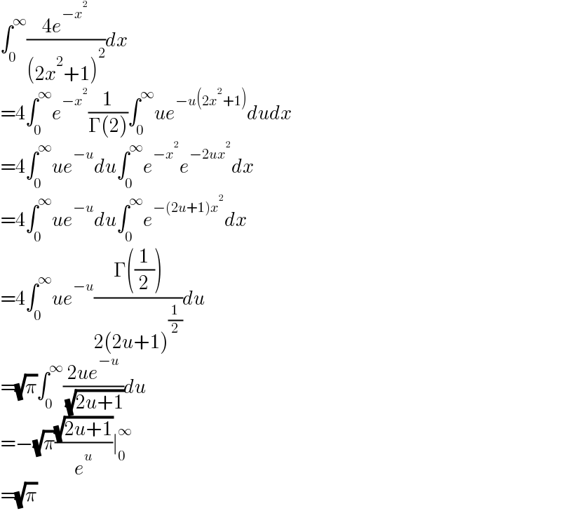 ∫_0 ^∞ ((4e^(−x^2 ) )/((2x^2 +1)^2 ))dx  =4∫_0 ^∞ e^(−x^2 ) (1/(Γ(2)))∫_0 ^∞ ue^(−u(2x^2 +1)) dudx  =4∫_0 ^∞ ue^(−u) du∫_0 ^∞ e^(−x^2 ) e^(−2ux^2 ) dx  =4∫_0 ^∞ ue^(−u) du∫_0 ^∞ e^(−(2u+1)x^2 ) dx  =4∫_0 ^∞ ue^(−u) ((Γ((1/2)))/(2(2u+1)^(1/2) ))du  =(√π)∫_0 ^∞ ((2ue^(−u) )/( (√(2u+1))))du  =−(√π)((√(2u+1))/e^u )∣_0 ^∞   =(√π)  