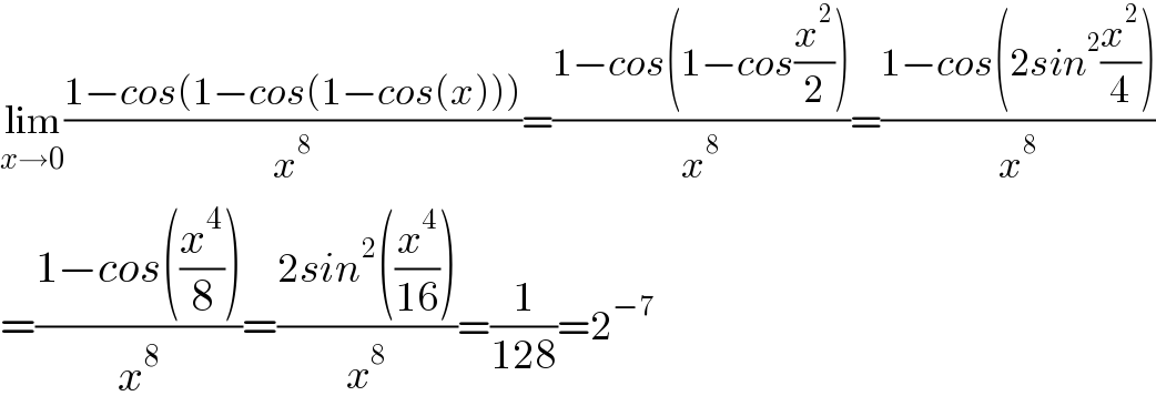 lim_(x→0) ((1−cos(1−cos(1−cos(x))))/x^8 )=((1−cos(1−cos(x^2 /2)))/x^8 )=((1−cos(2sin^2 (x^2 /4)))/x^8 )  =((1−cos((x^4 /8)))/x^8 )=((2sin^2 ((x^4 /(16))))/x^8 )=(1/(128))=2^(−7)   