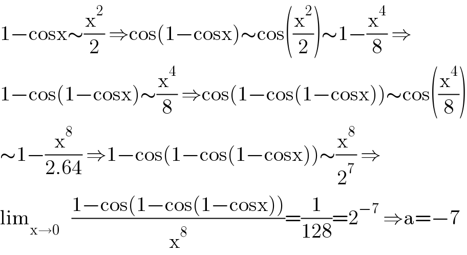 1−cosx∼(x^2 /2) ⇒cos(1−cosx)∼cos((x^2 /2))∼1−(x^4 /8) ⇒  1−cos(1−cosx)∼(x^4 /8) ⇒cos(1−cos(1−cosx))∼cos((x^4 /8))  ∼1−(x^8 /(2.64)) ⇒1−cos(1−cos(1−cosx))∼(x^8 /2^7 ) ⇒  lim_(x→0)    ((1−cos(1−cos(1−cosx)))/x^8 )=(1/(128))=2^(−7)  ⇒a=−7  