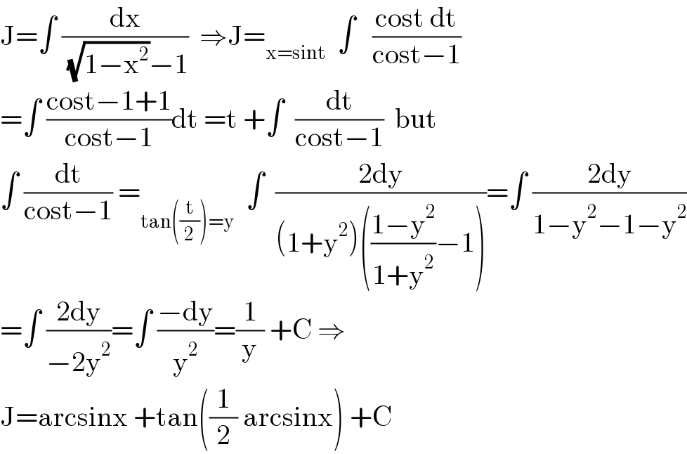 J=∫ (dx/( (√(1−x^2 ))−1))  ⇒J=_(x=sint)   ∫   ((cost dt)/(cost−1))  =∫ ((cost−1+1)/(cost−1))dt =t +∫  (dt/(cost−1))  but  ∫ (dt/(cost−1)) =_(tan((t/2))=y)   ∫  ((2dy)/((1+y^2 )(((1−y^2 )/(1+y^2 ))−1)))=∫ ((2dy)/(1−y^2 −1−y^2 ))  =∫ ((2dy)/(−2y^2 ))=∫ ((−dy)/y^2 )=(1/y) +C ⇒  J=arcsinx +tan((1/2) arcsinx) +C  