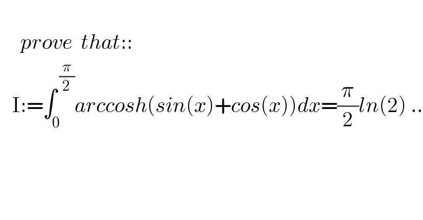        prove  that::     I:=∫_0 ^( (π/2)) arccosh(sin(x)+cos(x))dx=(π/2)ln(2) ..  