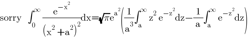 sorry   ∫_0 ^∞  (e^(−x^2 ) /((x^2  +a^2 )^2 ))dx=(√π)e^a^2  ((1/a^3 )∫_a ^∞  z^2  e^(−z^2 ) dz−(1/a)∫_a ^∞  e^(−z^2 ) dz)  