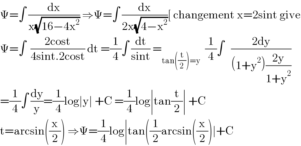 Ψ=∫ (dx/(x(√(16−4x^2 )))) ⇒Ψ=∫ (dx/(2x(√(4−x^2 ))))[ changement x=2sint give  Ψ=∫  ((2cost)/(4sint.2cost)) dt =(1/4)∫ (dt/(sint)) =_(tan((t/2))=y)   (1/4)∫   ((2dy)/((1+y^2 )((2y)/(1+y^2 ))))  =(1/4)∫ (dy/y)=(1/4)log∣y∣ +C =(1/4)log∣tan(t/2)∣ +C  t=arcsin((x/2)) ⇒Ψ=(1/4)log∣tan((1/2)arcsin((x/2))∣+C  