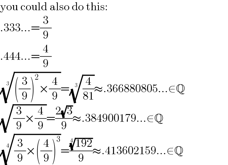you could also do this:  .333...=(3/9)  .444...=(4/9)  ((((3/9))^2 ×(4/9)))^(1/3) =((4/(81)))^(1/3) ≈.366880805...∉Q  (√((3/9)×(4/9)))=((2(√3))/9)≈.384900179...∉Q  (((3/9)×((4/9))^3 ))^(1/4) =(((192))^(1/4) /9)≈.413602159...∉Q  