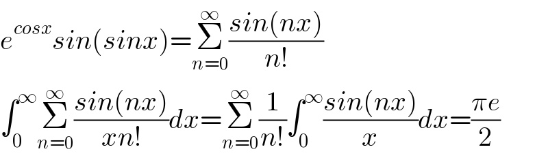 e^(cosx) sin(sinx)=Σ_(n=0) ^∞ ((sin(nx))/(n!))  ∫_0 ^∞ Σ_(n=0) ^∞ ((sin(nx))/(xn!))dx=Σ_(n=0) ^∞ (1/(n!))∫_0 ^∞ ((sin(nx))/x)dx=((πe)/2)  
