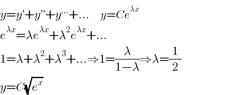 y=y′+y′′+y^(′′′) +...      y=Ce^(λx)   e^(λx) =λe^(λx) +λ^2 e^(λx) +...  1=λ+λ^2 +λ^3 +...⇒1=(λ/(1−λ))⇒λ=(1/2)  y=C(√e^x )  