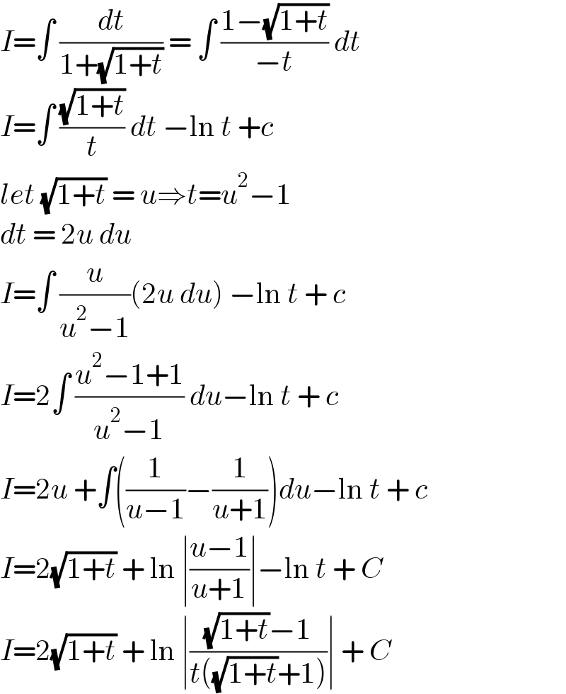 I=∫ (dt/(1+(√(1+t)))) = ∫ ((1−(√(1+t)))/(−t)) dt  I=∫ ((√(1+t))/t) dt −ln t +c  let (√(1+t)) = u⇒t=u^2 −1  dt = 2u du  I=∫ (u/(u^2 −1))(2u du) −ln t + c  I=2∫ ((u^2 −1+1)/(u^2 −1)) du−ln t + c  I=2u +∫((1/(u−1))−(1/(u+1)))du−ln t + c  I=2(√(1+t)) + ln ∣((u−1)/(u+1))∣−ln t + C  I=2(√(1+t)) + ln ∣(((√(1+t))−1)/(t((√(1+t))+1)))∣ + C  