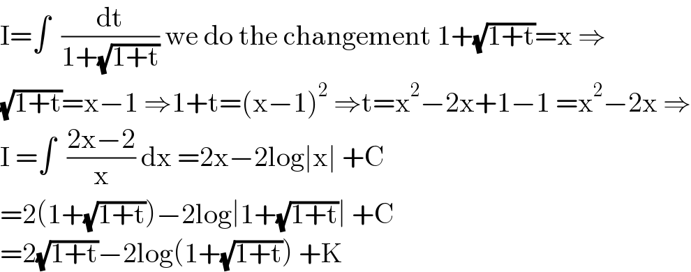 I=∫  (dt/(1+(√(1+t)))) we do the changement 1+(√(1+t))=x ⇒  (√(1+t))=x−1 ⇒1+t=(x−1)^2  ⇒t=x^2 −2x+1−1 =x^2 −2x ⇒  I =∫  ((2x−2)/x) dx =2x−2log∣x∣ +C  =2(1+(√(1+t)))−2log∣1+(√(1+t))∣ +C  =2(√(1+t))−2log(1+(√(1+t))) +K  