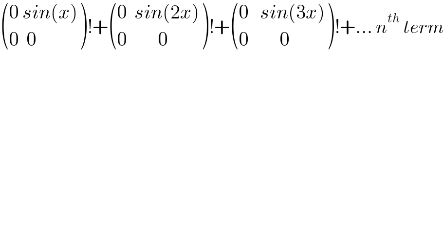  (((0 sin(x))),((0  0)) )!+ (((0  sin(2x))),((0        0)) )!+ (((0   sin(3x))),((0        0)) )!+... n^(th)  term  