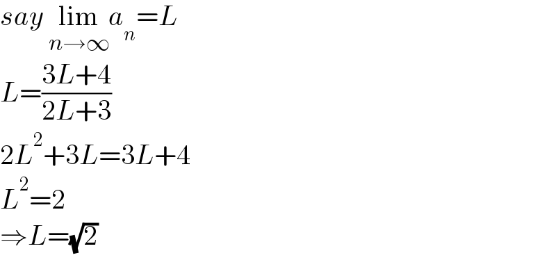 say lim_(n→∞) a_n =L  L=((3L+4)/(2L+3))  2L^2 +3L=3L+4  L^2 =2  ⇒L=(√2)  