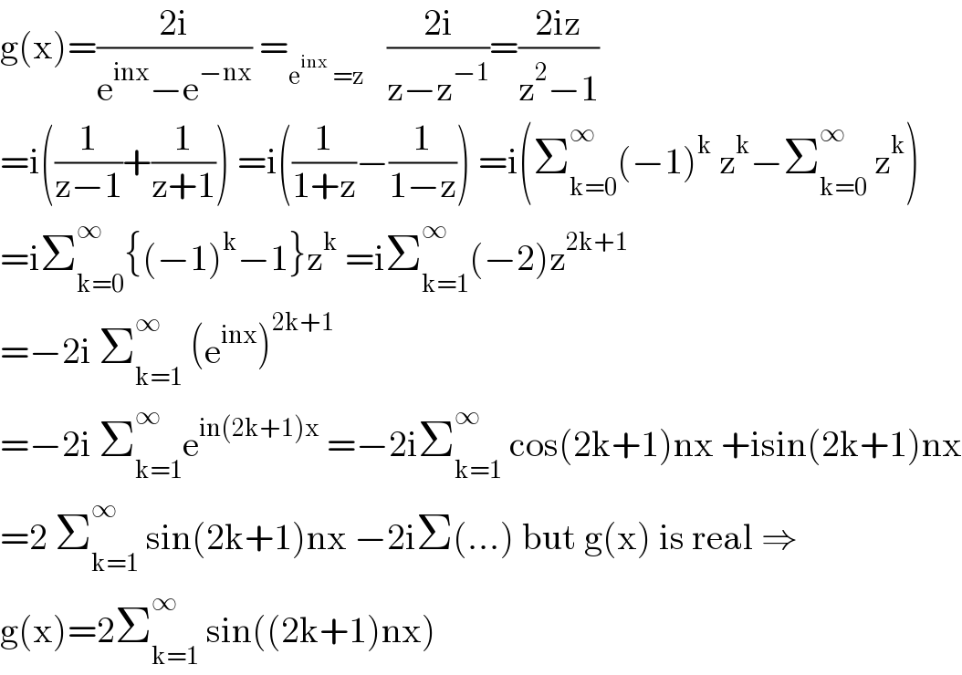 g(x)=((2i)/(e^(inx) −e^(−nx) )) =_(e^(inx)  =z)    ((2i)/(z−z^(−1) ))=((2iz)/(z^2 −1))  =i((1/(z−1))+(1/(z+1))) =i((1/(1+z))−(1/(1−z))) =i(Σ_(k=0) ^∞ (−1)^k  z^k −Σ_(k=0) ^∞  z^k )  =iΣ_(k=0) ^∞ {(−1)^k −1}z^k  =iΣ_(k=1) ^∞ (−2)z^(2k+1)   =−2i Σ_(k=1) ^∞  (e^(inx) )^(2k+1)   =−2i Σ_(k=1) ^∞ e^(in(2k+1)x)  =−2iΣ_(k=1) ^∞  cos(2k+1)nx +isin(2k+1)nx  =2 Σ_(k=1) ^∞  sin(2k+1)nx −2iΣ(...) but g(x) is real ⇒  g(x)=2Σ_(k=1) ^∞  sin((2k+1)nx)  