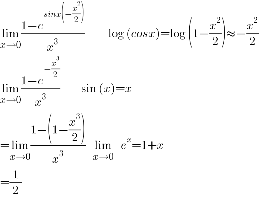 lim_(x→0) ((1−e^(sinx(−(x^2 /2))) )/x^3 )          log (cosx)=log (1−(x^2 /2))≈−(x^2 /2)  lim_(x→0) ((1−e^(−(x^3 /2)) )/x^3 )         sin (x)=x  =lim_(x→0) ((1−(1−(x^3 /2)))/x^3 )   lim_(x→0)    e^x =1+x  =(1/2)  