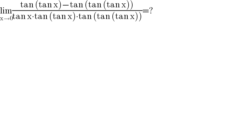 lim_(x→0) ((tan (tan x)−tan (tan (tan x)))/(tan x∙tan (tan x)∙tan (tan (tan x))))=?  