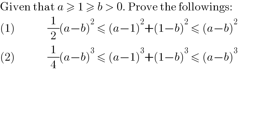 Given that a ≥ 1 ≥ b > 0. Prove the followings:             (1)              (1/2)(a−b)^2  ≤ (a−1)^2 +(1−b)^2  ≤ (a−b)^2       (2)              (1/4)(a−b)^3  ≤ (a−1)^3 +(1−b)^3  ≤ (a−b)^3     