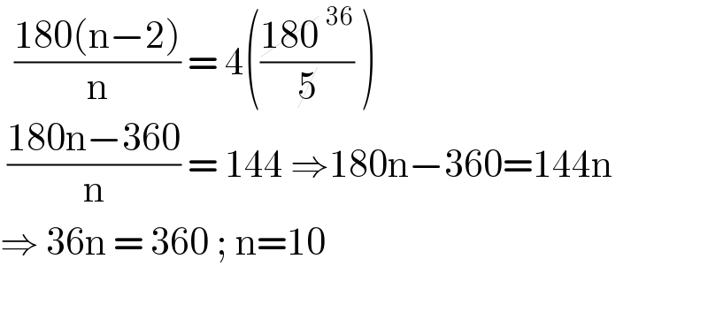   ((180(n−2))/n) = 4(((180^(36) )/5) )   ((180n−360)/n) = 144 ⇒180n−360=144n  ⇒ 36n = 360 ; n=10     