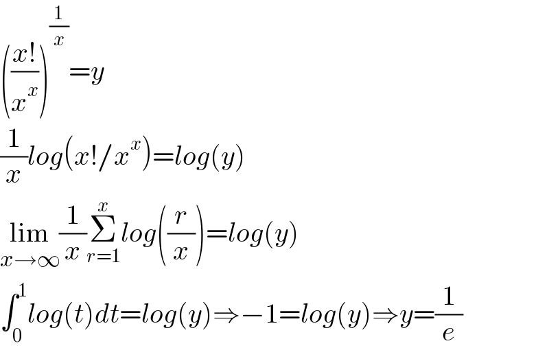 (((x!)/x^x ))^(1/x) =y  (1/x)log(x!/x^x )=log(y)  lim_(x→∞) (1/x)Σ_(r=1) ^x log((r/x))=log(y)  ∫_0 ^1 log(t)dt=log(y)⇒−1=log(y)⇒y=(1/e)  