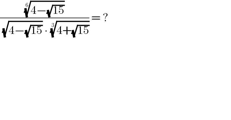 (((4−(√(15))))^(1/6) /( (√(4−(√(15)))) ∙ ((4+(√(15))))^(1/3) )) = ?  