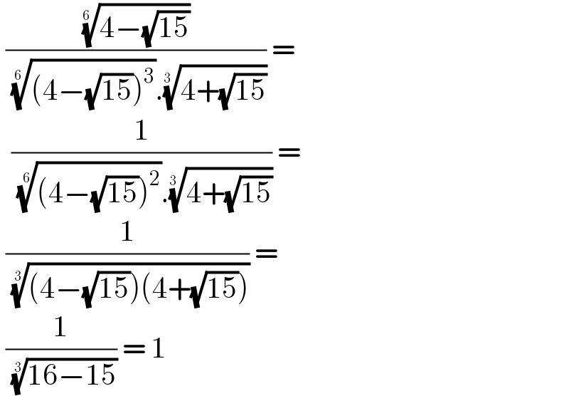  (((4−(√(15))))^(1/(6 )) /( (((4−(√(15)))^3 ))^(1/(6 )) .((4+(√(15))))^(1/(3 )) )) =    (1/( (((4−(√(15)))^2 ))^(1/6) .((4+(√(15))))^(1/(3 )) )) =   (1/( (((4−(√(15)))(4+(√(15)))))^(1/3) )) =   (1/( ((16−15))^(1/3) )) = 1  
