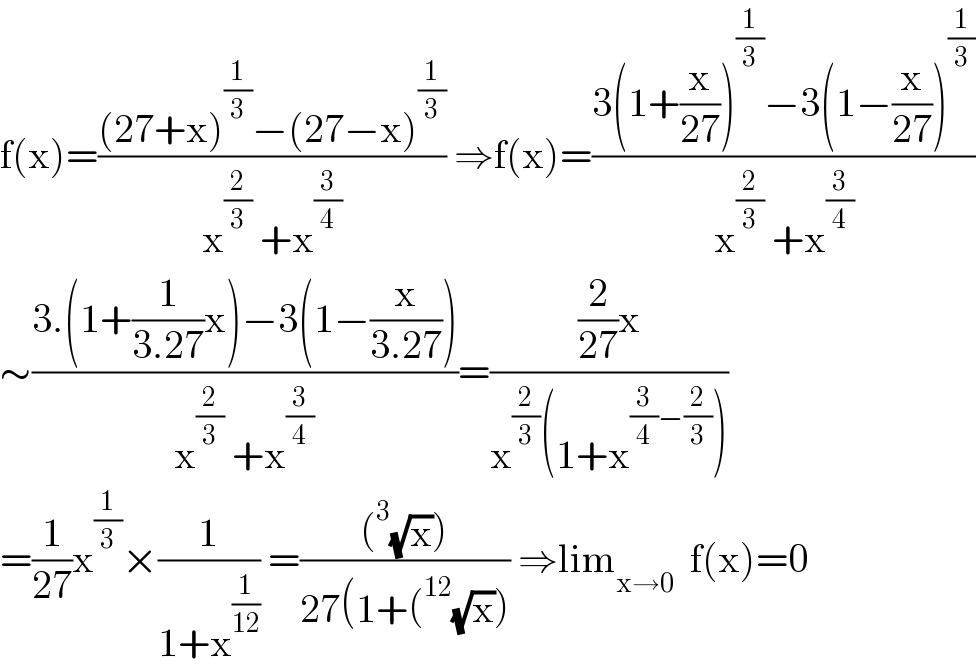 f(x)=(((27+x)^(1/3) −(27−x)^(1/3) )/(x^(2/3)  +x^(3/4) )) ⇒f(x)=((3(1+(x/(27)))^(1/3) −3(1−(x/(27)))^(1/3) )/(x^(2/3)  +x^(3/4) ))  ∼((3.(1+(1/(3.27))x)−3(1−(x/(3.27))))/(x^(2/3)  +x^(3/4) ))=(((2/(27))x)/(x^(2/3) (1+x^((3/4)−(2/3)) )))  =(1/(27))x^(1/3) ×(1/(1+x^(1/(12)) )) =(((^3 (√x)))/(27(1+(^(12) (√x)))) ⇒lim_(x→0)   f(x)=0  