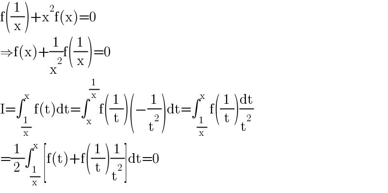 f((1/x))+x^2 f(x)=0  ⇒f(x)+(1/x^2 )f((1/x))=0  I=∫_(1/x) ^x f(t)dt=∫_x ^(1/x) f((1/t))(−(1/t^2 ))dt=∫_(1/x) ^x f((1/t))(dt/t^2 )  =(1/2)∫_(1/x) ^x [f(t)+f((1/t))(1/t^2 )]dt=0  