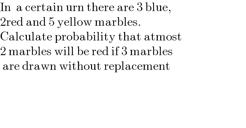 In  a certain urn there are 3 blue,  2red and 5 yellow marbles.  Calculate probability that atmost  2 marbles will be red if 3 marbles   are drawn without replacement  