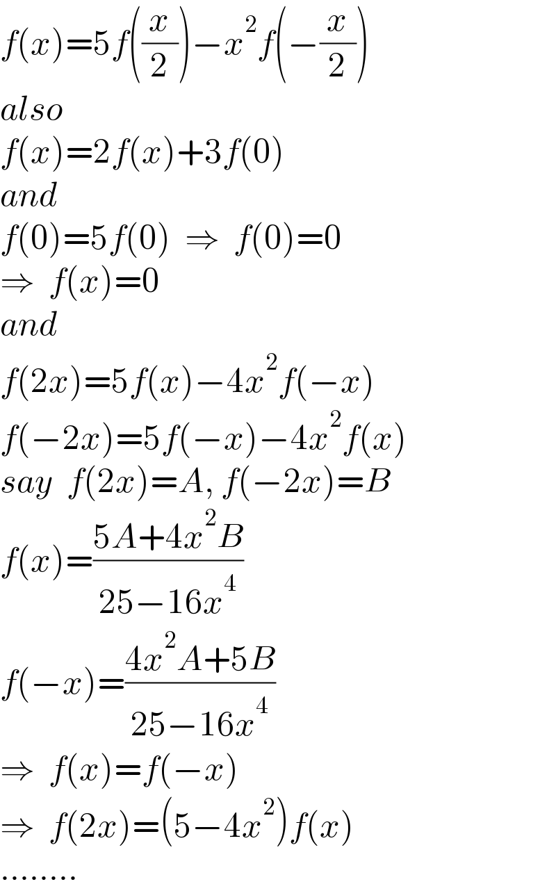 f(x)=5f((x/2))−x^2 f(−(x/2))  also  f(x)=2f(x)+3f(0)  and  f(0)=5f(0)  ⇒  f(0)=0  ⇒  f(x)=0  and  f(2x)=5f(x)−4x^2 f(−x)  f(−2x)=5f(−x)−4x^2 f(x)  say  f(2x)=A, f(−2x)=B  f(x)=((5A+4x^2 B)/(25−16x^4 ))  f(−x)=((4x^2 A+5B)/(25−16x^4 ))  ⇒  f(x)=f(−x)  ⇒  f(2x)=(5−4x^2 )f(x)  ........  