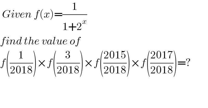  Given f(x)=(1/(1+2^x ))  find the value of  f((1/(2018)))×f((3/(2018)))×f(((2015)/(2018)))×f(((2017)/(2018)))=?  