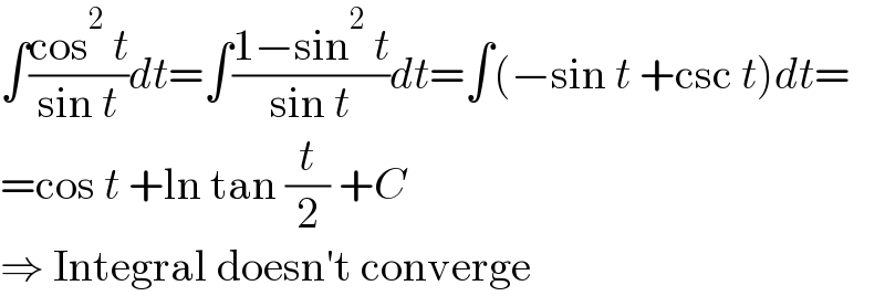 ∫((cos^2  t)/(sin t))dt=∫((1−sin^2  t)/(sin t))dt=∫(−sin t +csc t)dt=  =cos t +ln tan (t/2) +C  ⇒ Integral doesn′t converge  