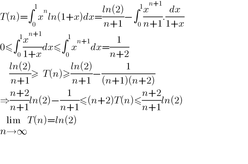 T(n)=∫_0 ^1 x^n ln(1+x)dx=((ln(2))/(n+1))−∫_0 ^1 (x^(n+1) /(n+1)).(dx/(1+x))  0≤∫_0 ^1 (x^(n+1) /(1+x))dx≤∫_0 ^1 x^(n+1) dx=(1/(n+2))       ((ln(2))/(n+1))≥  T(n)≥((ln(2))/(n+1))−(1/((n+1)(n+2)))  ⇒((n+2)/(n+1))ln(2)−(1/(n+1))≤(n+2)T(n)≤((n+2)/(n+1))ln(2)  lim_(n→∞) T(n)=ln(2)      
