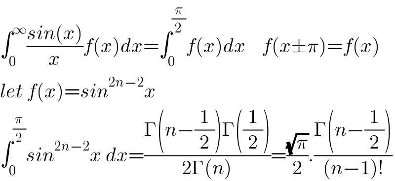 ∫_0 ^∞ ((sin(x))/x)f(x)dx=∫_0 ^(π/2) f(x)dx    f(x±π)=f(x)  let f(x)=sin^(2n−2) x        ∫_0 ^(π/2) sin^(2n−2) x dx=((Γ(n−(1/2))Γ((1/2)))/(2Γ(n)))=((√π)/2).((Γ(n−(1/2)))/((n−1)!))  