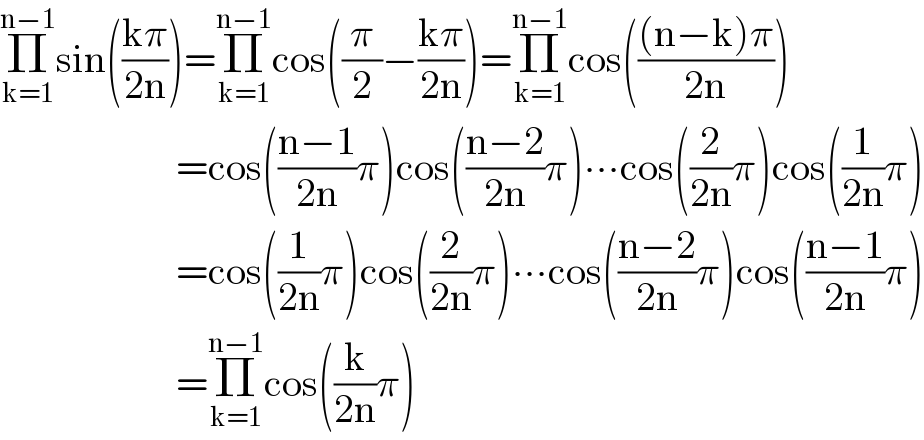 Π_(k=1) ^(n−1) sin(((kπ)/(2n)))=Π_(k=1) ^(n−1) cos((π/2)−((kπ)/(2n)))=Π_(k=1) ^(n−1) cos((((n−k)π)/(2n)))                        =cos(((n−1)/(2n))π)cos(((n−2)/(2n))π)∙∙∙cos((2/(2n))π)cos((1/(2n))π)                        =cos((1/(2n))π)cos((2/(2n))π)∙∙∙cos(((n−2)/(2n))π)cos(((n−1)/(2n))π)                        =Π_(k=1) ^(n−1) cos((k/(2n))π)  