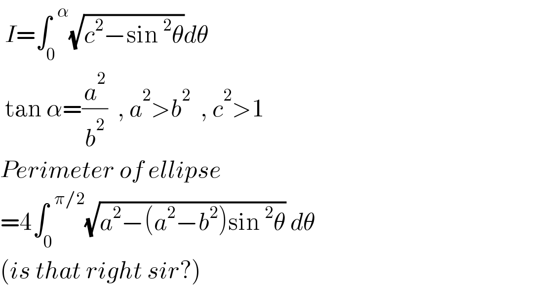  I=∫_0 ^(  α) (√(c^2 −sin^2 θ))dθ   tan α=(a^2 /b^2 )  , a^2 >b^2   , c^2 >1  Perimeter of ellipse  =4∫_0 ^(  π/2) (√(a^2 −(a^2 −b^2 )sin^2 θ)) dθ  (is that right sir?)  