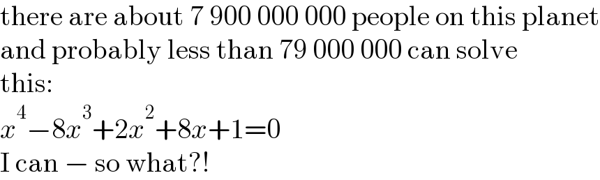 there are about 7 900 000 000 people on this planet  and probably less than 79 000 000 can solve  this:  x^4 −8x^3 +2x^2 +8x+1=0  I can − so what?!  