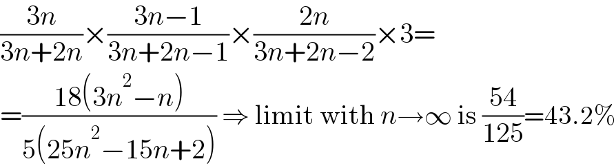((3n)/(3n+2n))×((3n−1)/(3n+2n−1))×((2n)/(3n+2n−2))×3=  =((18(3n^2 −n))/(5(25n^2 −15n+2))) ⇒ limit with n→∞ is ((54)/(125))=43.2%  