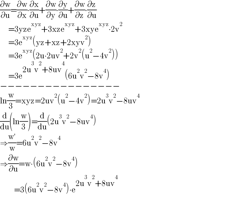 (∂w/∂u)=(∂w/∂x)∙(∂x/∂u)+(∂w/∂y)∙(∂y/∂u)+(∂w/∂z)∙(∂z/∂u)         =3yze^(xyz) +3xze^(xyz) +3xye^(xyz) ∙2v^2          =3e^(xyz) (yz+xz+2xyv^2 )         =3e^(xyz) (2u∙2uv^2 +2v^2 (u^2 −4v^2 ))         =3e^(2u^3 v^2 +8uv^4 ) (6u^2 v^2 −8v^4 )  −−−−−−−−−−−−−−−−  ln(w/3)=xyz=2uv^2 (u^2 −4v^2 )=2u^3 v^2 −8uv^4   (d/du)(ln(w/3))=(d/du)(2u^3 v^2 −8uv^4 )  ⇒((w′)/w)=6u^2 v^2 −8v^4   ⇒(∂w/∂u)=w∙(6u^2 v^2 −8v^4 )              =3(6u^2 v^2 −8v^4 )∙e^(2u^3 v^2 +8uv^4 )   