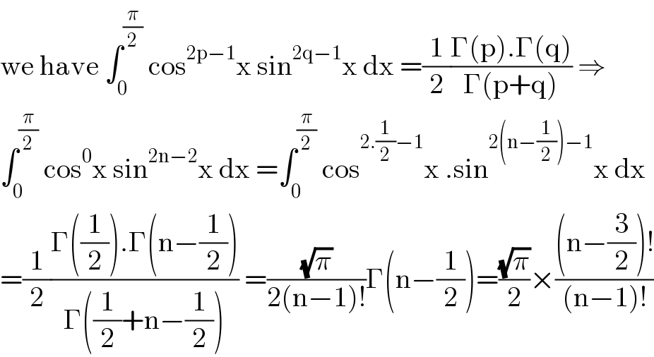 we have ∫_0 ^(π/2)  cos^(2p−1) x sin^(2q−1) x dx =(1/2)((Γ(p).Γ(q))/(Γ(p+q))) ⇒  ∫_0 ^(π/2)  cos^0 x sin^(2n−2) x dx =∫_0 ^(π/2)  cos^(2.(1/2)−1) x .sin^(2(n−(1/2))−1) x dx  =(1/2)((Γ((1/2)).Γ(n−(1/2)))/(Γ((1/2)+n−(1/2)))) =((√π)/(2(n−1)!))Γ(n−(1/2))=((√π)/2)×(((n−(3/2))!)/((n−1)!))  