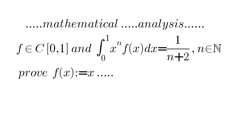                       .....mathematical .....analysis......         f ∈ C [0,1] and  ∫_0 ^( 1) x^n f(x)dx=(1/(n+2)) , n∈N          prove  f(x):=x .....  