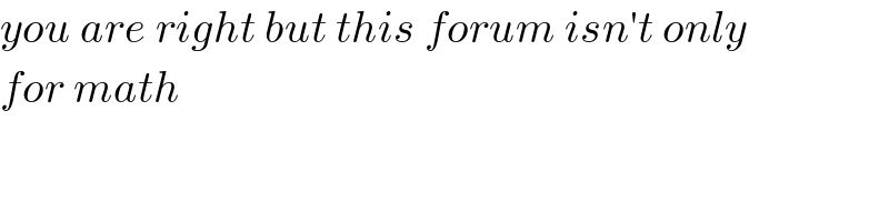 you are right but this forum isn′t only   for math  