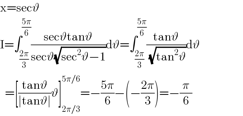 x=secϑ  I=∫_((2π)/3) ^((5π)/6) ((secϑtanϑ)/(secϑ(√(sec^2 ϑ−1))))dϑ=∫_((2π)/3) ^((5π)/6) ((tanϑ)/( (√(tan^2 ϑ))))dϑ    =[((tanϑ)/(∣tanϑ∣))ϑ]_(2π/3) ^(5π/6) =−((5π)/6)−(−((2π)/3))=−(π/6)  