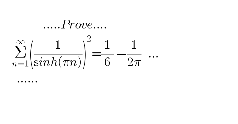                     .....Prove....        Σ_(n=1) ^∞ ((1/(sinh(πn))))^2 =(1/6) −(1/(2π))   ...         ......  