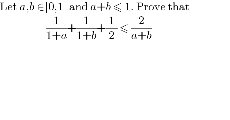 Let a,b ∈[0,1] and a+b ≤ 1. Prove that                      (1/(1+a))+(1/(1+b))+(1/2) ≤ (2/(a+b))                 