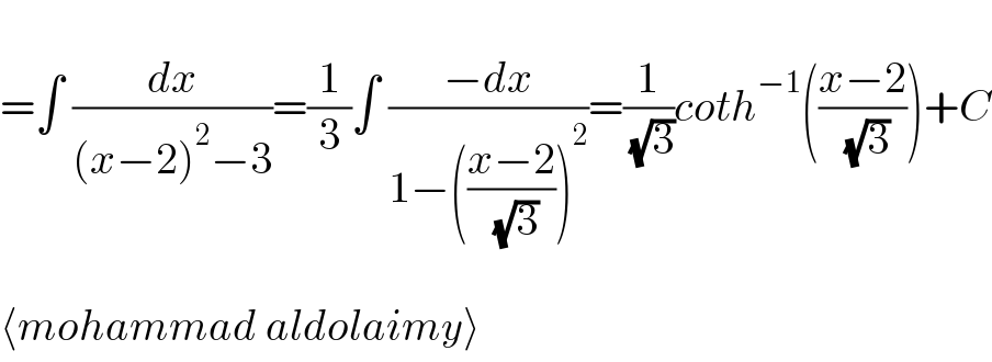   =∫ (dx/((x−2)^2 −3))=(1/3)∫ ((−dx)/(1−(((x−2)/( (√3))))^2 ))=(1/( (√3)))coth^(−1) (((x−2)/( (√3))))+C    ⟨mohammad aldolaimy⟩  
