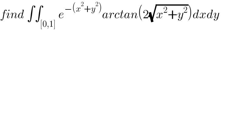 find ∫∫_([0,1]) e^(−(x^2 +y^2 )) arctan(2(√(x^2 +y^2 )))dxdy  