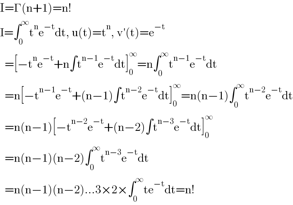 I=Γ(n+1)=n!  I=∫_0 ^∞ t^n e^(−t) dt, u(t)=t^n , v′(t)=e^(−t)     =[−t^n e^(−t) +n∫t^(n−1) e^(−t) dt]_0 ^∞ =n∫_0 ^∞ t^(n−1) e^(−t) dt    =n[−t^(n−1) e^(−t) +(n−1)∫t^(n−2) e^(−t) dt]_0 ^∞ =n(n−1)∫_0 ^∞ t^(n−2) e^(−t) dt    =n(n−1)[−t^(n−2) e^(−t) +(n−2)∫t^(n−3) e^(−t) dt]_0 ^∞     =n(n−1)(n−2)∫_0 ^∞ t^(n−3) e^(−t) dt    =n(n−1)(n−2)...3×2×∫_0 ^∞ te^(−t) dt=n!  