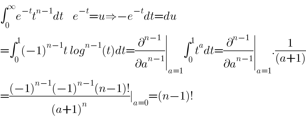 ∫_0 ^∞ e^(−t) t^(n−1) dt    e^(−t) =u⇒−e^(−t) dt=du  =∫_0 ^1 (−1)^(n−1) t log^(n−1) (t)dt=(∂^(n−1) /∂a^(n−1) )∣_(a=1) ∫_0 ^1 t^a dt=(∂^(n−1) /∂a^(n−1) )∣_(a=1) .(1/((a+1)))  =(((−1)^(n−1) (−1)^(n−1) (n−1)!)/((a+1)^n ))∣_(a=0) =(n−1)!  