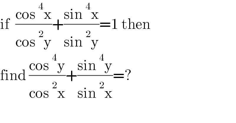 if  ((cos^4 x)/(cos^2 y))+((sin^4 x)/(sin^2 y))=1 then   find ((cos^4 y)/(cos^2 x))+((sin^4 y)/(sin^2 x))=?  