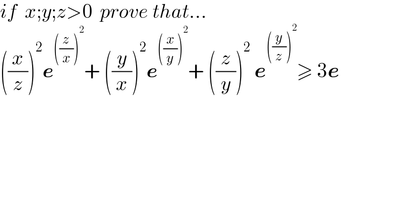 if  x;y;z>0  prove that...  ((x/z))^2 e^(((z/x))^2 ) + ((y/x))^2 e^(((x/y))^2 ) + ((z/y))^2  e^(((y/z))^2 ) ≥ 3e  