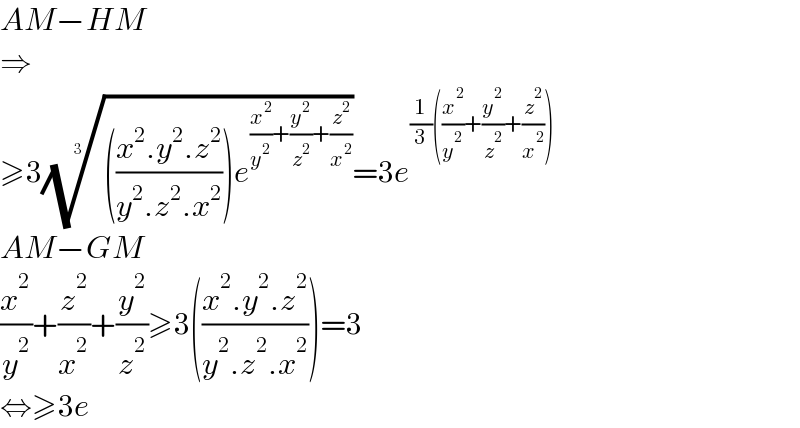 AM−HM  ⇒  ≥3(((((x^2 .y^2 .z^2 )/(y^2 .z^2 .x^2 )))e^((x^2 /y^2 )+(y^2 /z^2 )+(z^2 /x^2 )) ))^(1/3) =3e^((1/3)((x^2 /y^2 )+(y^2 /z^2 )+(z^2 /x^2 )))   AM−GM  (x^2 /y^2 )+(z^2 /x^2 )+(y^2 /z^2 )≥3(((x^2 .y^2 .z^2 )/(y^2 .z^2 .x^2 )))=3  ⇔≥3e  